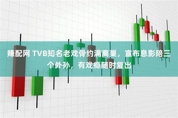 赚配网 TVB知名老戏骨约满离巢，宣布息影陪三个外孙，有戏瘾随时复出