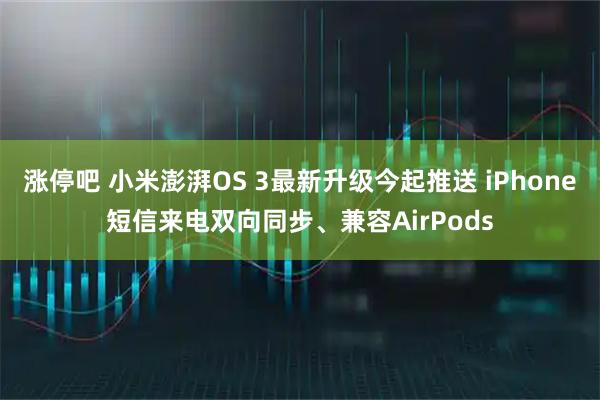 涨停吧 小米澎湃OS 3最新升级今起推送 iPhone短信来电双向同步、兼容AirPods