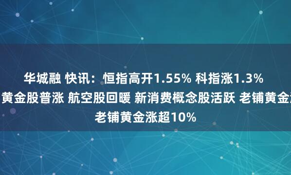 华城融 快讯：恒指高开1.55% 科指涨1.3% 科网股、黄金股普涨 航空股回暖 新消费概念股活跃 老铺黄金涨超10%