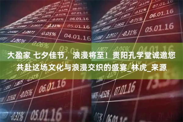 大盈家 七夕佳节，浪漫将至！贵阳孔学堂诚邀您共赴这场文化与浪漫交织的盛宴_林虎_来源