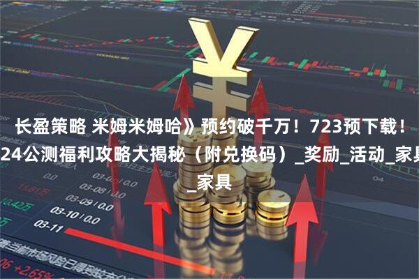 长盈策略 米姆米姆哈》预约破千万！723预下载！724公测福利攻略大揭秘（附兑换码）_奖励_活动_家具