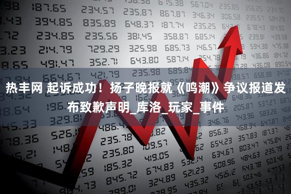 热丰网 起诉成功！扬子晚报就《鸣潮》争议报道发布致歉声明_库洛_玩家_事件