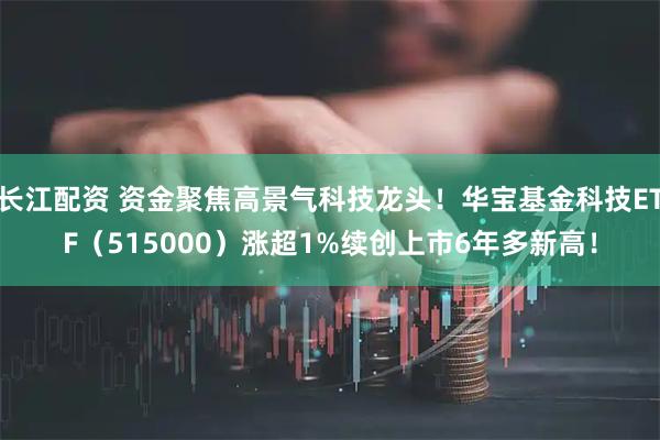 长江配资 资金聚焦高景气科技龙头！华宝基金科技ETF（515000）涨超1%续创上市6年多新高！