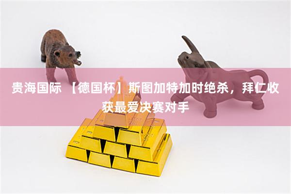 贵海国际 【德国杯】斯图加特加时绝杀，拜仁收获最爱决赛对手