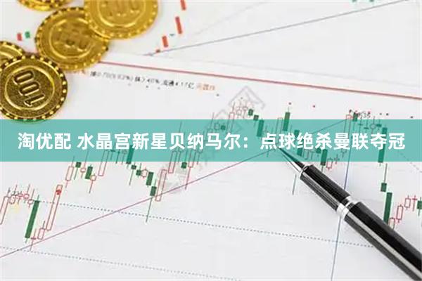 淘优配 水晶宫新星贝纳马尔：点球绝杀曼联夺冠