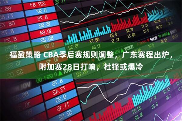 福盈策略 CBA季后赛规则调整，广东赛程出炉，附加赛28日打响，杜锋或爆冷
