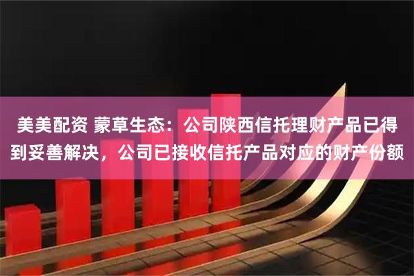 美美配资 蒙草生态：公司陕西信托理财产品已得到妥善解决，公司已接收信托产品对应的财产份额