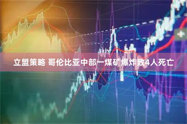 立盟策略 哥伦比亚中部一煤矿爆炸致4人死亡